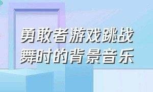 勇敢者游戏跳战舞时的背景音乐