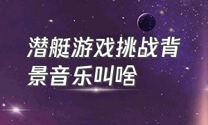 潜艇游戏挑战背景音乐叫啥