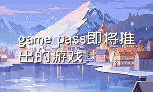 game pass即将推出的游戏（game pass的游戏免费吗）