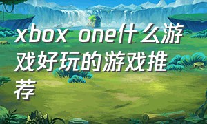 xbox one什么游戏好玩的游戏推荐（xbox one值得入手的游戏）
