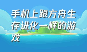 手机上跟方舟生存进化一样的游戏