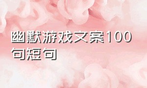 幽默游戏文案100句短句（游戏幽默文案吸引人的句子）