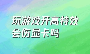 玩游戏开高特效会伤显卡吗