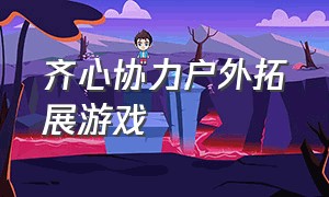 齐心协力户外拓展游戏（团队户外拓展游戏一鼓作气）