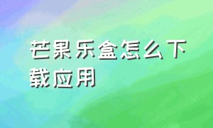 芒果乐盒怎么下载应用（苹果怎么下载tvbox手机版）