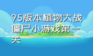 95版本植物大战僵尸小游戏第一关（植物大战僵尸小游戏第100关入口）