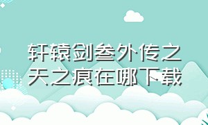 轩辕剑叁外传之天之痕在哪下载