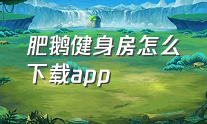 肥鹅健身房怎么下载app（肥鹅健身房下载没有兑换入口）