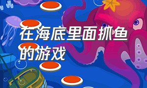 在海底里面抓鱼的游戏（可以抓鱼的100个游戏）