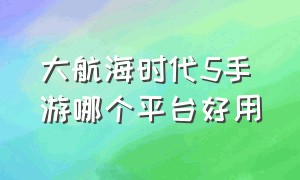 大航海时代5手游哪个平台好用