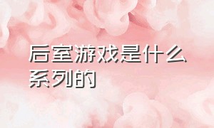 后室游戏是什么系列的