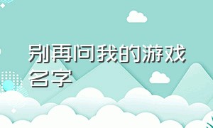 别再问我的游戏名字（别再问我的游戏名字英文）