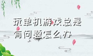 玩单机游戏总是有问题怎么办