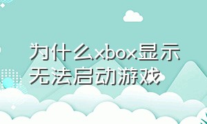 为什么xbox显示无法启动游戏