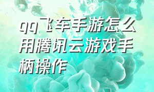 qq飞车手游怎么用腾讯云游戏手柄操作（qq飞车手游怎么用腾讯云游戏手柄操作）