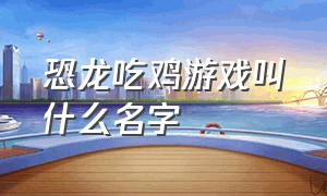 恐龙吃鸡游戏叫什么名字