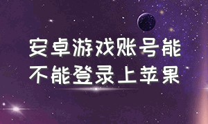 安卓游戏账号能不能登录上苹果（安卓游戏转苹果系统怎么转）