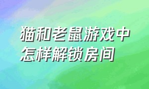 猫和老鼠游戏中怎样解锁房间