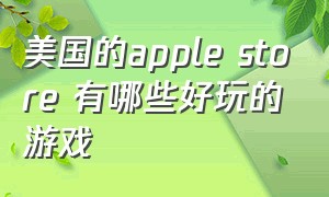 美国的apple store 有哪些好玩的游戏