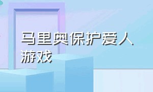 马里奥保护爱人游戏（马里奥保护爱人游戏叫什么）