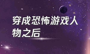 穿成恐怖游戏人物之后（穿进恐怖游戏后boss是我哥）