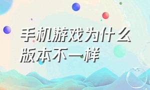 手机游戏为什么版本不一样（为什么不同手机游戏中心账号不一样）