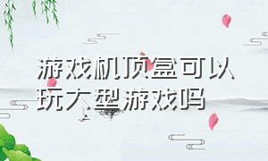 游戏机顶盒可以玩大型游戏吗