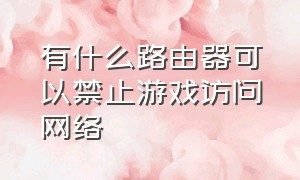 有什么路由器可以禁止游戏访问网络