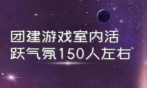 团建游戏室内活跃气氛150人左右