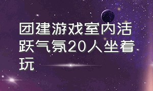 团建游戏室内活跃气氛20人坐着玩