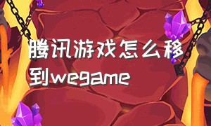 腾讯游戏怎么移到wegame（腾讯wegame下载游戏怎么变快）