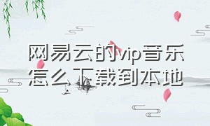 网易云的vip音乐怎么下载到本地