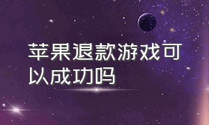 苹果退款游戏可以成功吗（苹果游戏退款怎么才能容易成功）