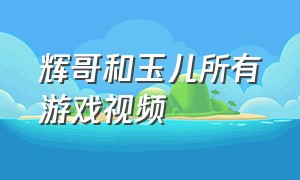 辉哥和玉儿所有游戏视频