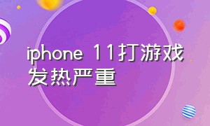 iphone 11打游戏发热严重（iphone11打游戏发热严重怎么解决）