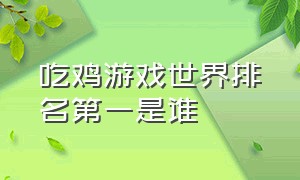 吃鸡游戏世界排名第一是谁