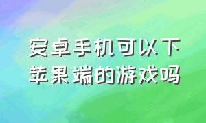 安卓手机可以下苹果端的游戏吗