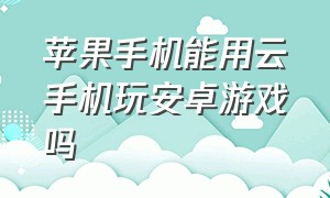 苹果手机能用云手机玩安卓游戏吗（可以在苹果手机上玩安卓游戏吗）