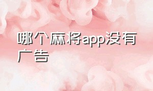 哪个麻将app没有广告（哪个麻将app没有广告弹窗）