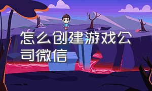 怎么创建游戏公司微信（游戏工作室怎么弄的微信号）