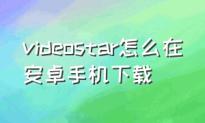 videostar怎么在安卓手机下载