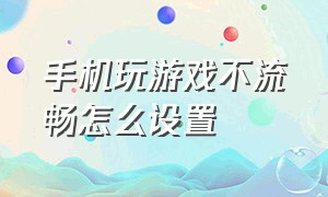 手机玩游戏不流畅怎么设置