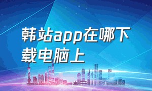 韩站app在哪下载电脑上