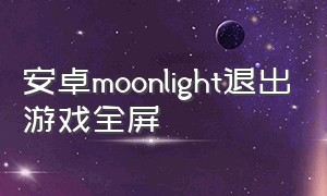 安卓moonlight退出游戏全屏（moonlight全屏游戏黑屏）