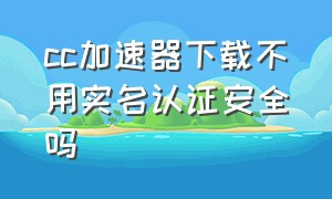 cc加速器下载不用实名认证安全吗