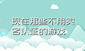 现在那些不用实名认证的游戏（有没有不用实名认证的游戏呢）