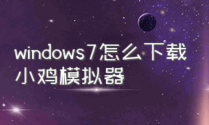 windows7怎么下载小鸡模拟器（电脑安装小鸡模拟器到手机）