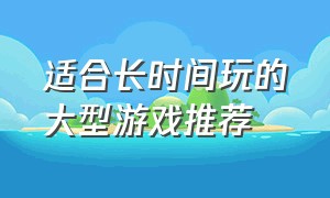 适合长时间玩的大型游戏推荐（有什么不花时间适合长期玩的游戏）