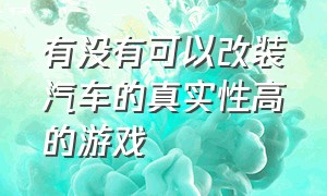 有没有可以改装汽车的真实性高的游戏（十大改装车游戏排行榜）