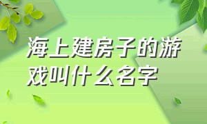 海上建房子的游戏叫什么名字